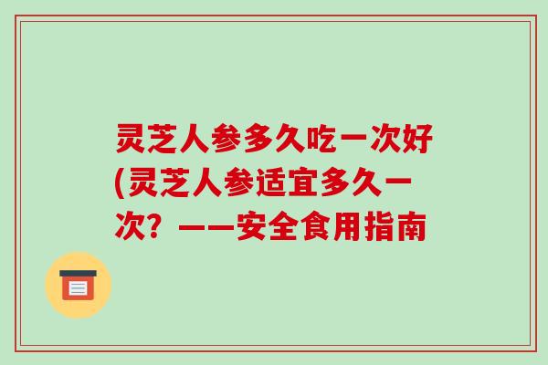 灵芝人参多久吃一次好(灵芝人参适宜多久一次？——安全食用指南