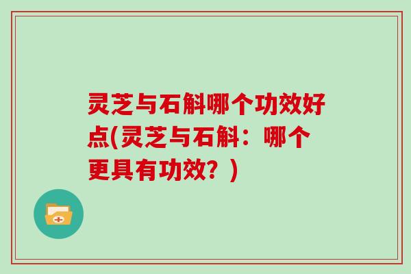 灵芝与石斛哪个功效好点(灵芝与石斛:哪个更具有功效?) 灵芝与石斛哪个功效好点(灵芝与石斛:哪个更具有功效?)