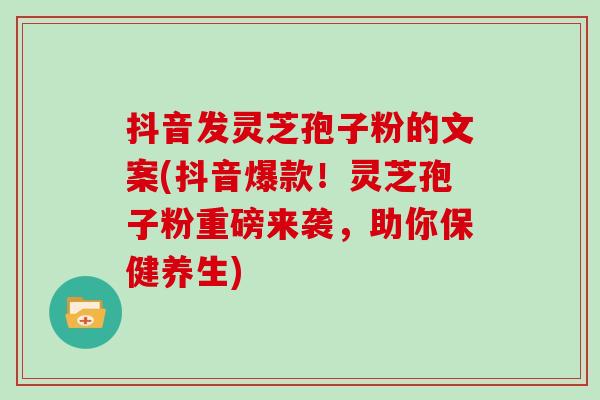 抖音发灵芝孢子粉的文案(抖音爆款!灵芝孢子粉重磅来袭,助你保健养生) 抖音发灵芝孢子粉的文案(抖音爆款!灵芝孢子粉重磅来袭,助你保健养生)