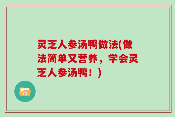 灵芝人参汤鸭做法(做法简单又营养，学会灵芝人参汤鸭！)