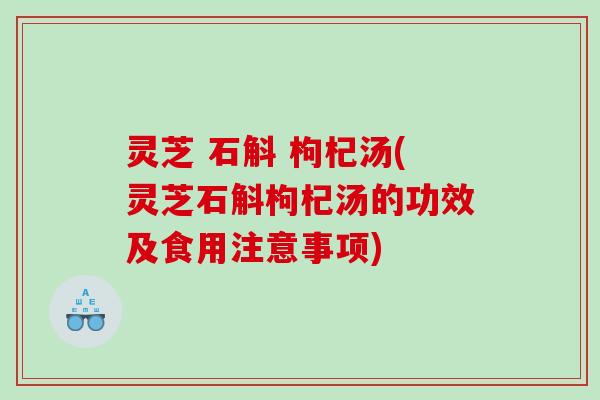灵芝 石斛 枸杞汤(灵芝石斛枸杞汤的功效及食用注意事项)