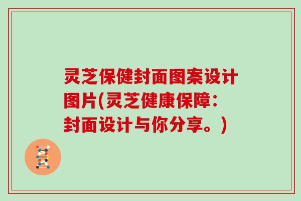 灵芝保健封面图案设计图片(灵芝健康保障：封面设计与你分享。)