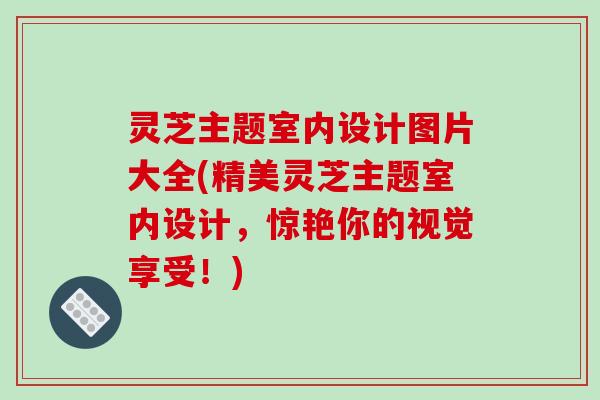 灵芝主题室内设计图片大全(精美灵芝主题室内设计,惊艳你的视觉享受!) 灵芝主题室内设计图片大全(精美灵芝主题室内设计,惊艳你的视觉享受!)