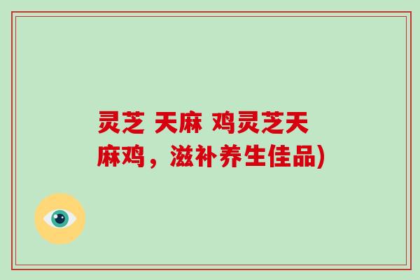 灵芝 天麻 鸡灵芝天麻鸡，滋补养生佳品)