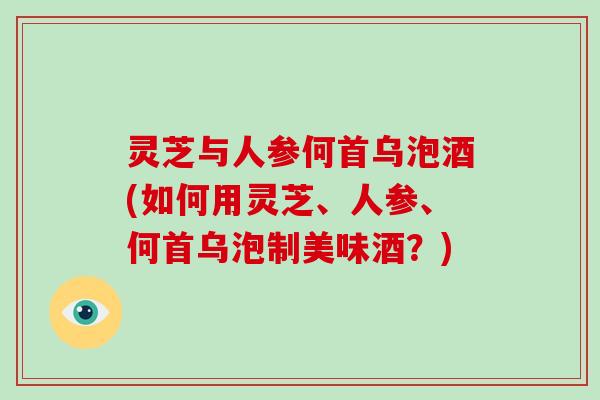 灵芝与人参何首乌泡酒(如何用灵芝、人参、何首乌泡制美味酒?) 灵芝与人参何首乌泡酒(如何用灵芝、人参、何首乌泡制美味酒?)