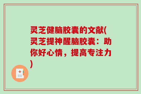 灵芝健脑胶囊的文献(灵芝提神醒脑胶囊:助你好心情,提高专注力) 灵芝健脑胶囊的文献(灵芝提神醒脑胶囊:助你好心情,提高专注力)