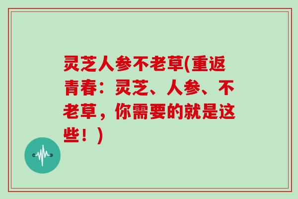 灵芝人参不老草(重返青春：灵芝、人参、不老草，你需要的就是这些！)