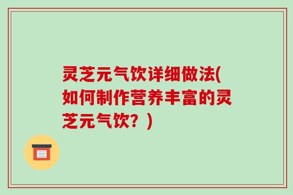 灵芝元气饮详细做法(如何制作营养丰富的灵芝元气饮?) 灵芝元气饮详细做法(如何制作营养丰富的灵芝元气饮?)