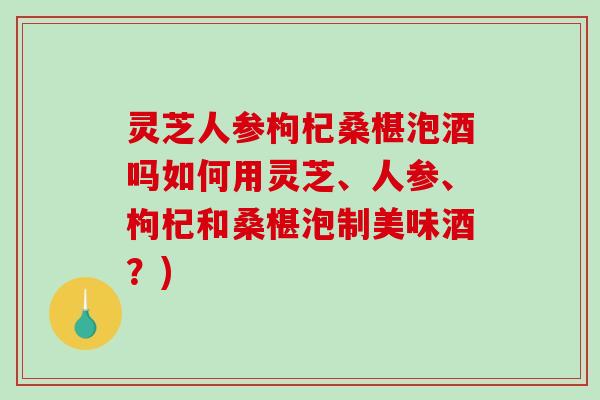 灵芝人参枸杞桑椹泡酒吗如何用灵芝、人参、枸杞和桑椹泡制美味酒？)