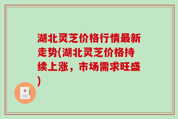 湖北灵芝价格行情新走势(湖北灵芝价格持续上涨,市场需求旺盛) 湖北灵芝价格行情新走势(湖北灵芝价格持续上涨,市场需求旺盛)