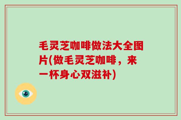 毛灵芝咖啡做法大全图片(做毛灵芝咖啡,来一杯身心双滋补) 毛灵芝咖啡做法大全图片(做毛灵芝咖啡,来一杯身心双滋补)