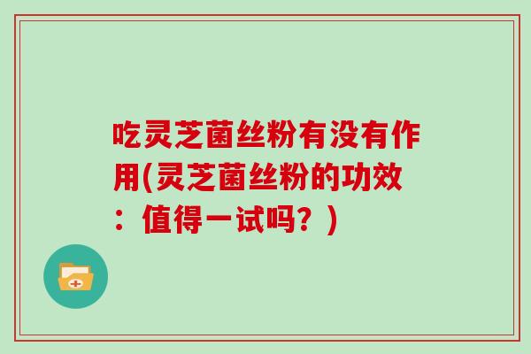 吃灵芝菌丝粉有没有作用(灵芝菌丝粉的功效：值得一试吗？)