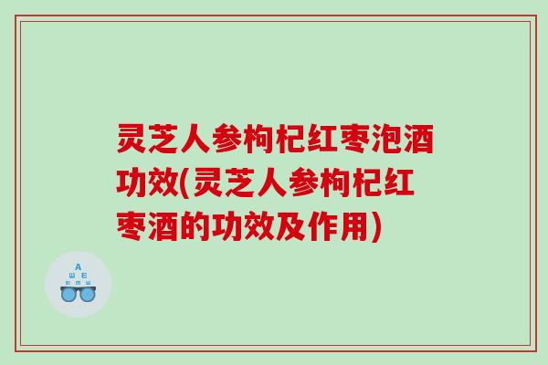 灵芝人参枸杞红枣泡酒功效(灵芝人参枸杞红枣酒的功效及作用) 灵芝人参枸杞红枣泡酒功效(灵芝人参枸杞红枣酒的功效及作用)