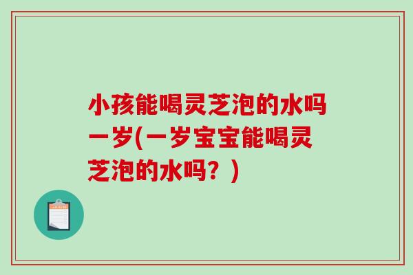 小孩能喝灵芝泡的水吗一岁(一岁宝宝能喝灵芝泡的水吗?) 小孩能喝灵芝泡的水吗一岁(一岁宝宝能喝灵芝泡的水吗?)