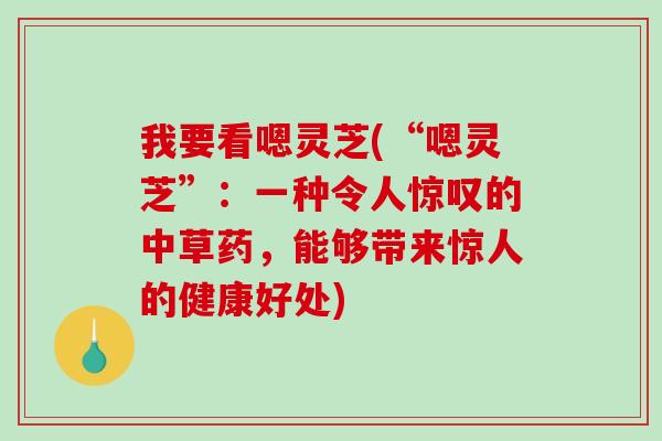 我要看嗯灵芝(“嗯灵芝”：一种令人惊叹的中草药，能够带来惊人的健康好处)