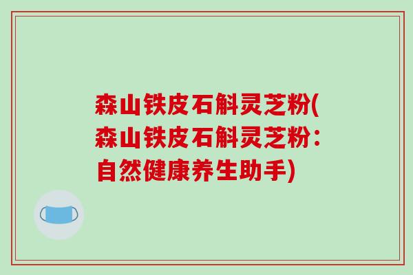 森山铁皮石斛灵芝粉(森山铁皮石斛灵芝粉：自然健康养生助手)
