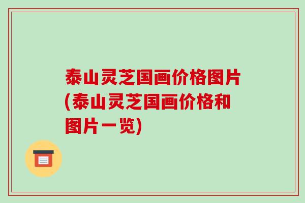 泰山灵芝国画价格图片(泰山灵芝国画价格和图片一览) 泰山灵芝国画价格图片(泰山灵芝国画价格和图片一览)