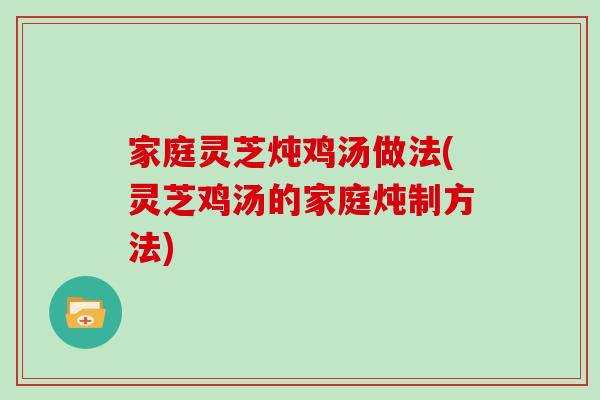 家庭灵芝炖鸡汤做法(灵芝鸡汤的家庭炖制方法) 家庭灵芝炖鸡汤做法(灵芝鸡汤的家庭炖制方法)