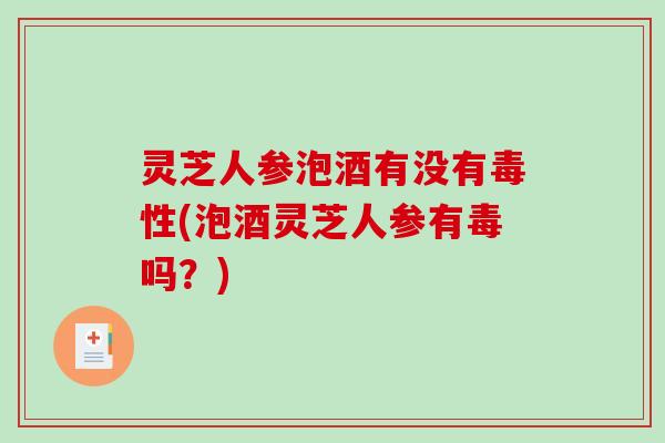 灵芝人参泡酒有没有毒性(泡酒灵芝人参有毒吗?) 灵芝人参泡酒有没有毒性(泡酒灵芝人参有毒吗?)