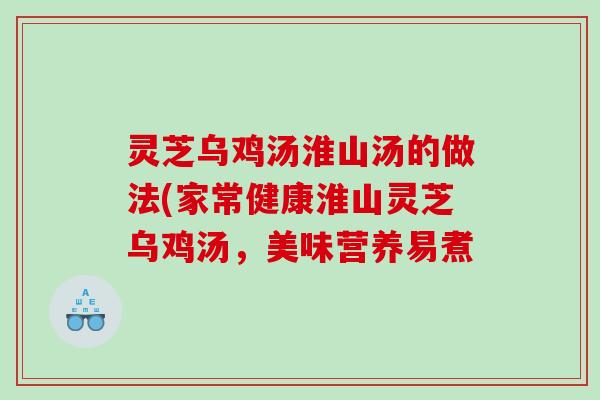 灵芝乌鸡汤淮山汤的做法(家常健康淮山灵芝乌鸡汤，美味营养易煮