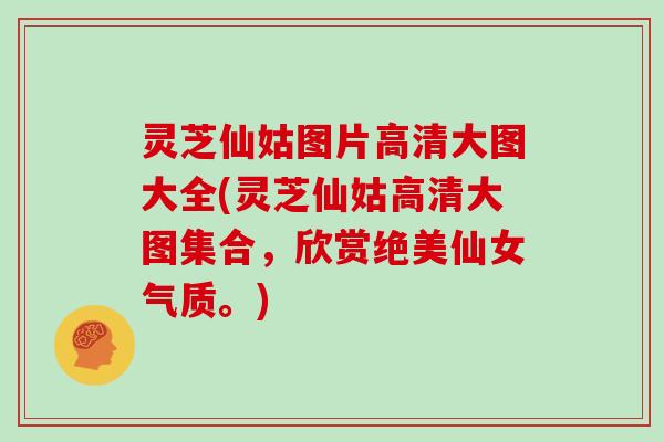 灵芝仙姑图片高清大图大全(灵芝仙姑高清大图集合,欣赏绝美仙女气质。) 灵芝仙姑图片高清大图大全(灵芝仙姑高清大图集合,欣赏绝美仙女气质。)