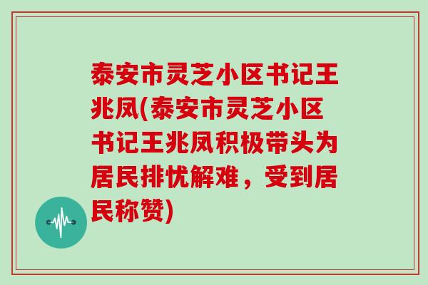 泰安市灵芝小区书记王兆凤(泰安市灵芝小区书记王兆凤积极带头为居民排忧解难,受到居民称赞) 泰安市灵芝小区书记王兆凤(泰安市灵芝小区书记王兆凤积极带头为居民排忧解难,受到居民称赞)