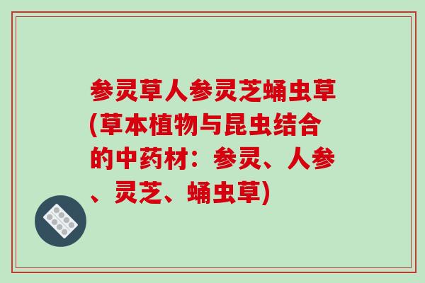 参灵草人参灵芝蛹虫草(草本植物与昆虫结合的材:参灵、人参、灵芝、蛹虫草) 参灵草人参灵芝蛹虫草(草本植物与昆虫结合的材:参灵、人参、灵芝、蛹虫草)