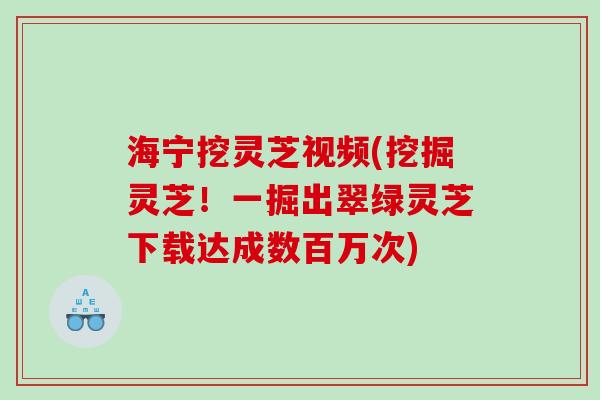 海宁挖灵芝视频(挖掘灵芝！一掘出翠绿灵芝下载达成数百万次)