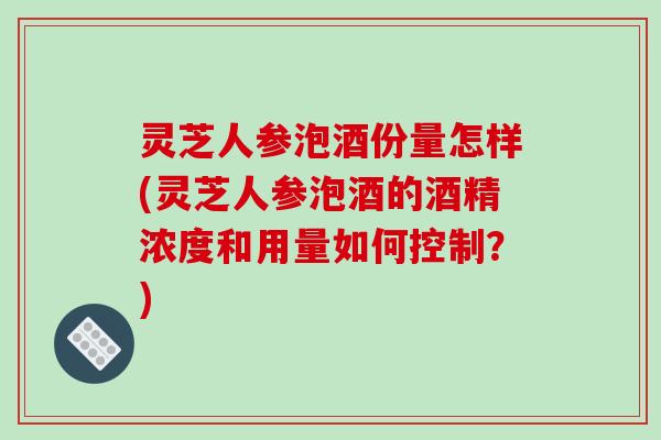 灵芝人参泡酒份量怎样(灵芝人参泡酒的酒精浓度和用量如何控制?) 灵芝人参泡酒份量怎样(灵芝人参泡酒的酒精浓度和用量如何控制?)