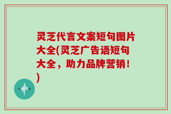 灵芝代言文案短句图片大全(灵芝广告语短句大全，助力品牌营销！)