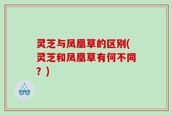 灵芝与凤凰草的区别(灵芝和凤凰草有何不同？)