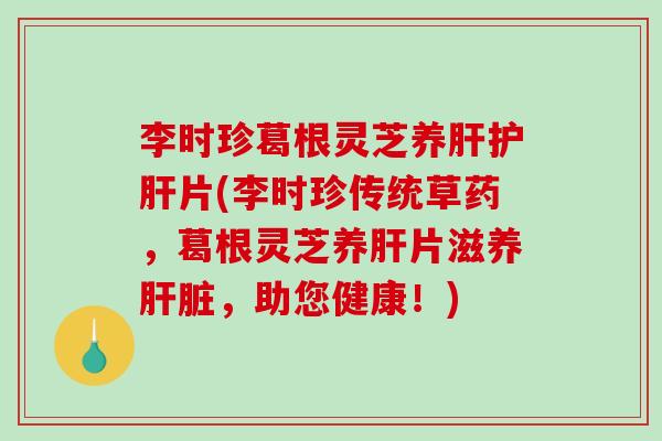 李时珍葛根灵芝养片(李时珍传统草药，葛根灵芝养片滋养，助您健康！)