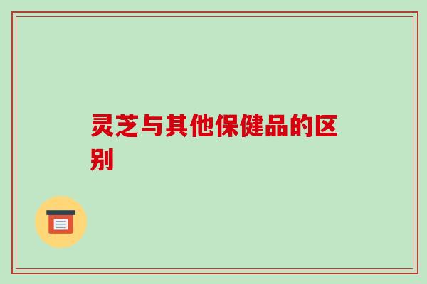 灵芝与其他保健品的区别 灵芝与其他保健品的区别