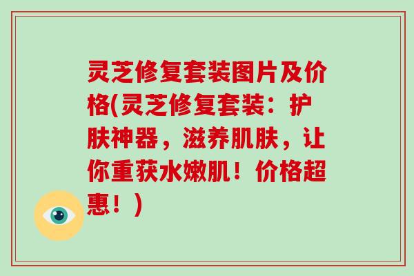 灵芝修复套装图片及价格(灵芝修复套装：护肤神器，滋养，让你重获水嫩肌！价格超惠！)