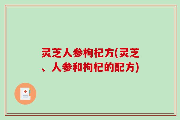 灵芝人参枸杞方(灵芝、人参和枸杞的配方)