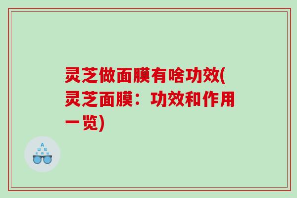 灵芝做面膜有啥功效(灵芝面膜：功效和作用一览)