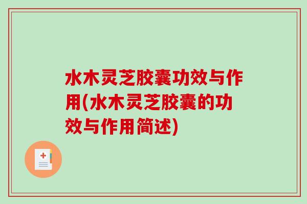 水木灵芝胶囊功效与作用(水木灵芝胶囊的功效与作用简述) 水木灵芝胶囊功效与作用(水木灵芝胶囊的功效与作用简述)
