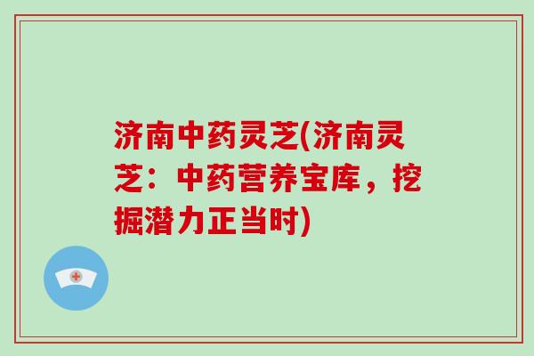 济南灵芝(济南灵芝:营养宝库,挖掘潜力正当时) 济南灵芝(济南灵芝:营养宝库,挖掘潜力正当时)