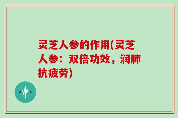 灵芝人参的作用(灵芝人参:双倍功效,润) 灵芝人参的作用(灵芝人参:双倍功效,润)