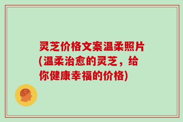 灵芝价格文案温柔照片(温柔愈的灵芝，给你健康幸福的价格)