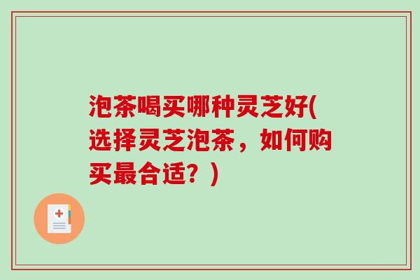 泡茶喝买哪种灵芝好(选择灵芝泡茶,如何购买合适?) 泡茶喝买哪种灵芝好(选择灵芝泡茶,如何购买合适?)