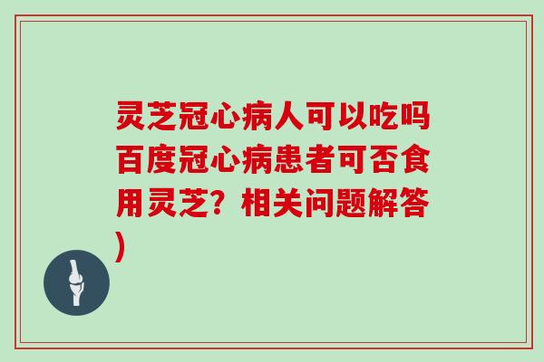 灵芝人可以吃吗百度患者可否食用灵芝？相关问题解答)