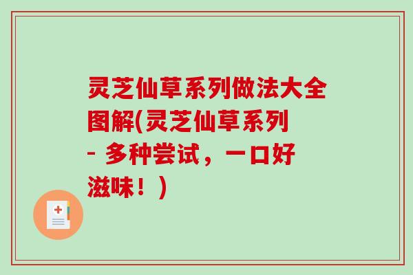 灵芝仙草系列做法大全图解(灵芝仙草系列 - 多种尝试，一口好滋味！)