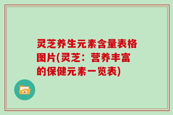 灵芝养生元素含量表格图片(灵芝：营养丰富的保健元素一览表)
