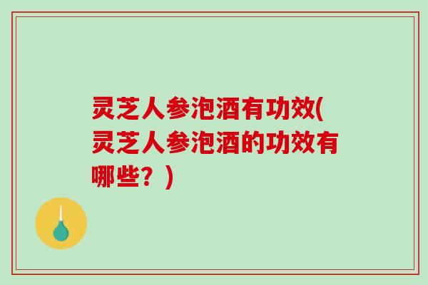 灵芝人参泡酒有功效(灵芝人参泡酒的功效有哪些?) 灵芝人参泡酒有功效(灵芝人参泡酒的功效有哪些?)