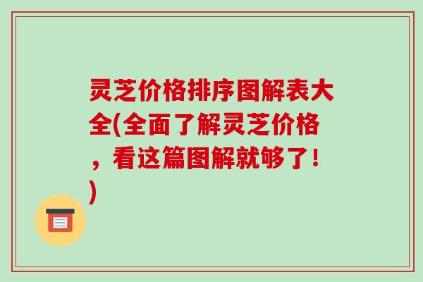 灵芝价格排序图解表大全(全面了解灵芝价格,看这篇图解就够了!) 灵芝价格排序图解表大全(全面了解灵芝价格,看这篇图解就够了!)