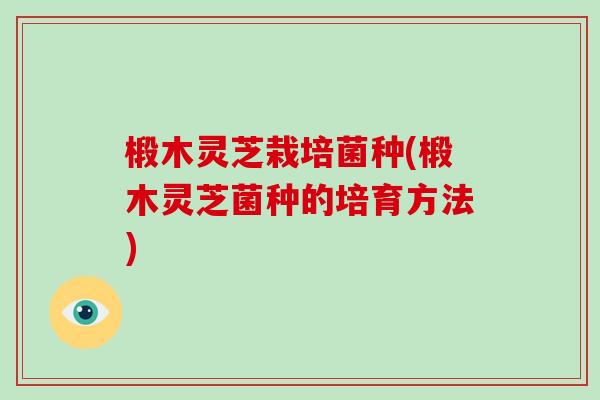 椴木灵芝栽培菌种(椴木灵芝菌种的培育方法) 椴木灵芝栽培菌种(椴木灵芝菌种的培育方法)