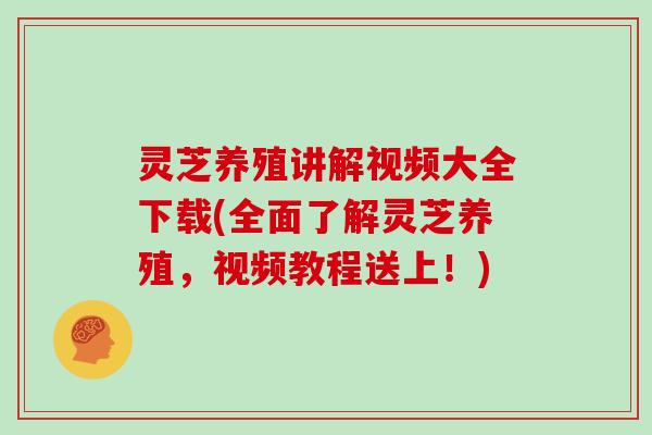 灵芝养殖讲解视频大全下载(全面了解灵芝养殖，视频教程送上！)