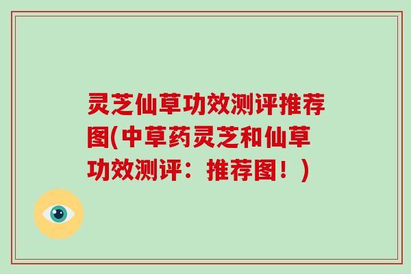 灵芝仙草功效测评推荐图(中草药灵芝和仙草功效测评:推荐图!) 灵芝仙草功效测评推荐图(中草药灵芝和仙草功效测评:推荐图!)