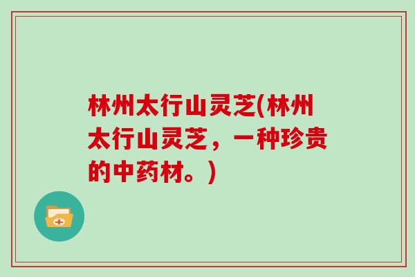 林州太行山灵芝(林州太行山灵芝,一种珍贵的材。) 林州太行山灵芝(林州太行山灵芝,一种珍贵的材。)